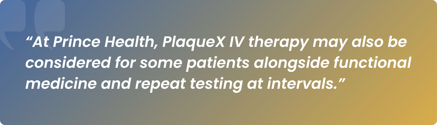At Prince Health, PlaqueX IV therapy may also be considered for some patients alongside functional medicine and repeat testing at intervals.