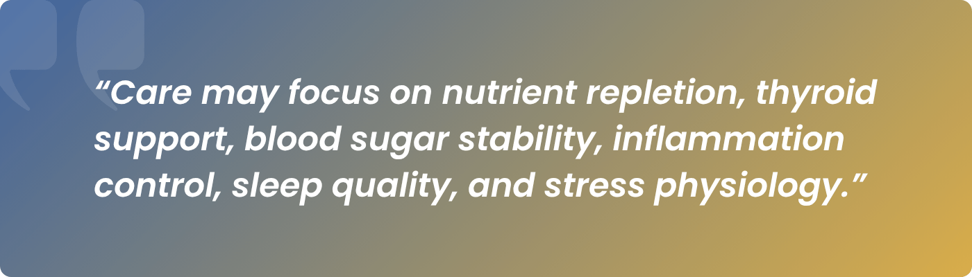 Care may focus on nutrient repletion, thyroid support, blood sugar stability, inflammation control, sleep quality, and stress physiology.